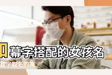 【帶幕的女孩名字有寓意】和幕字搭配的女孩名字 |慕字取名的寓意慕字取名的寓意簡單介紹 |好聽寓意好帶幕字的女孩洋氣的名字大全 |