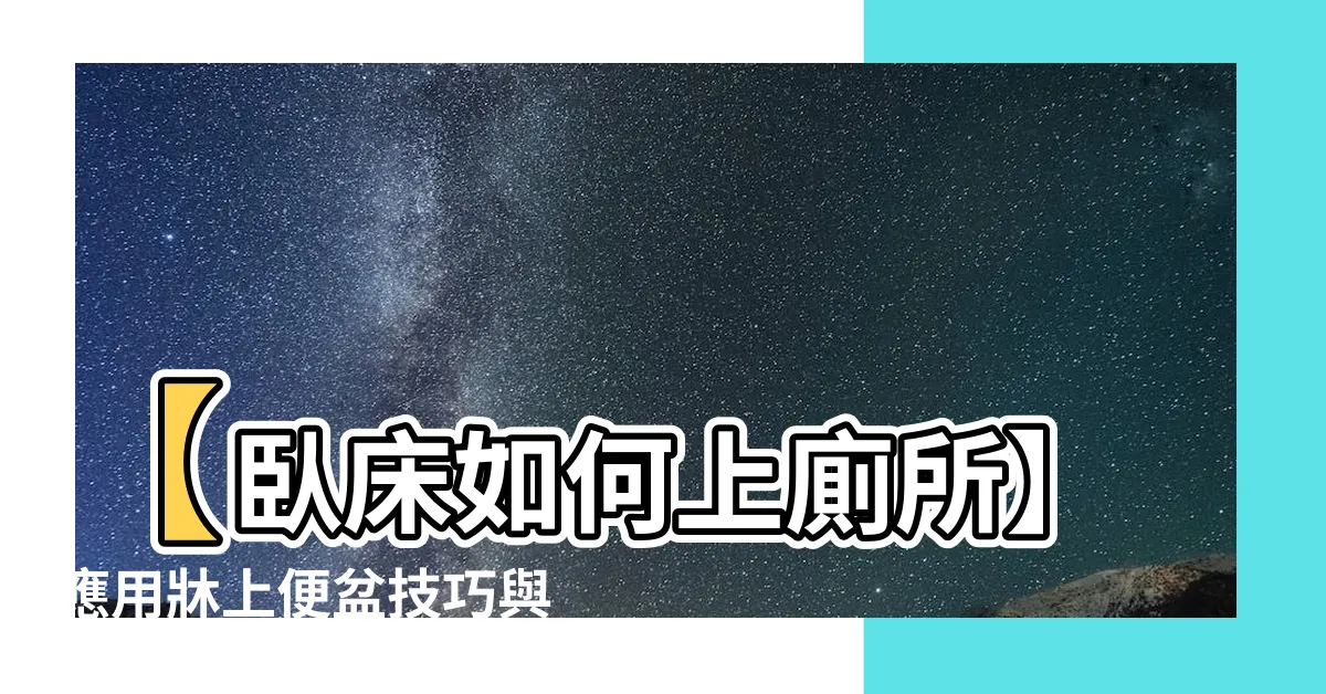 【卧牀如何上廁所】【卧牀如何上廁所】應用牀上便盆技巧與小博士愛新知