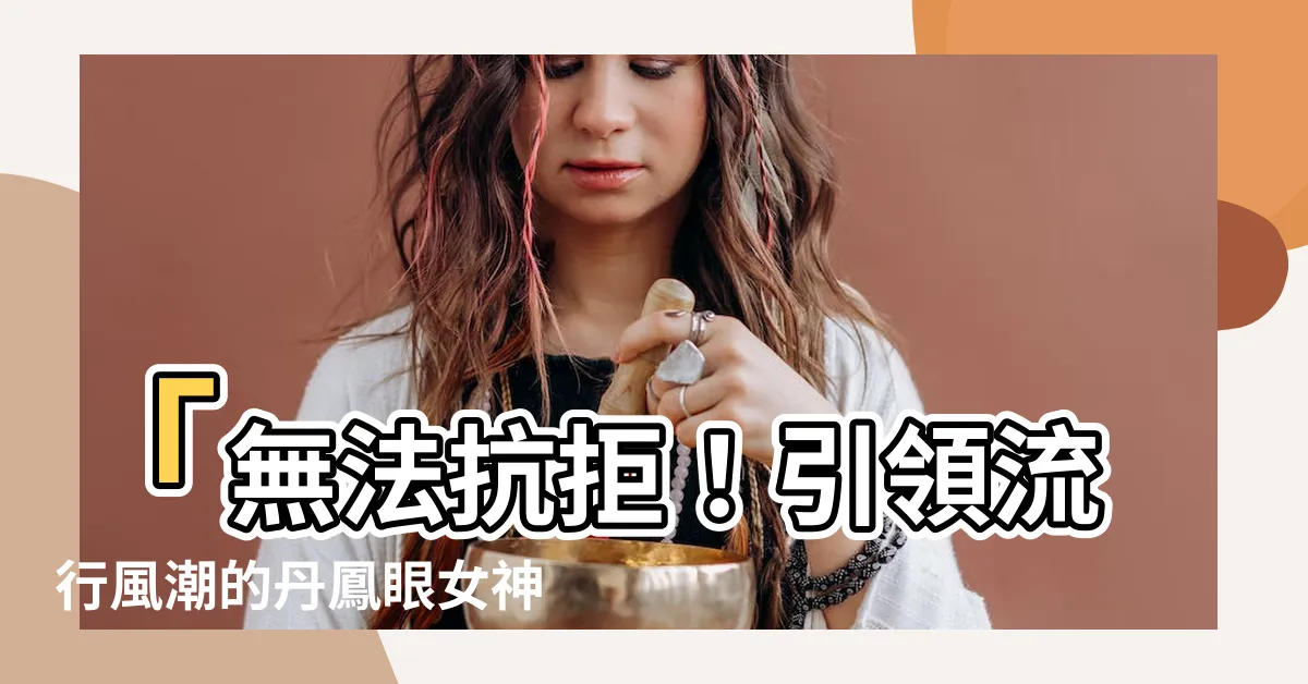 【丹鳳眼女】「無法抗拒！引領流行風潮的丹鳳眼女神，掐指一算桃花旺盛！」