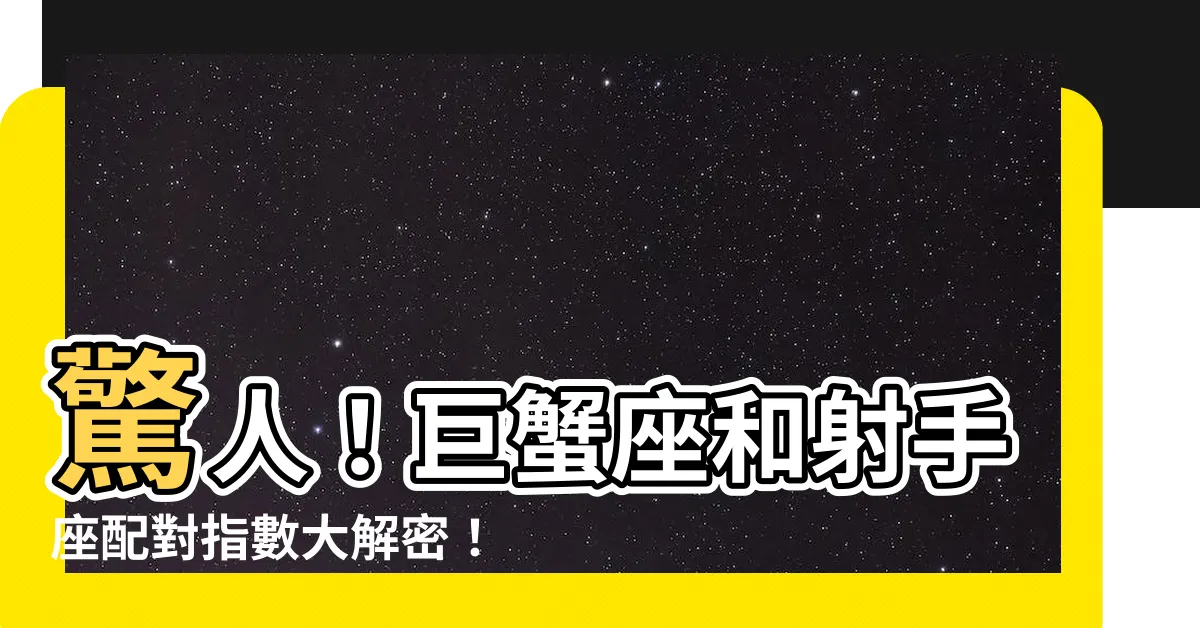 【巨蟹 射手 配對】驚人！巨蟹座和射手座配對指數大解密！你絕對無法想像！