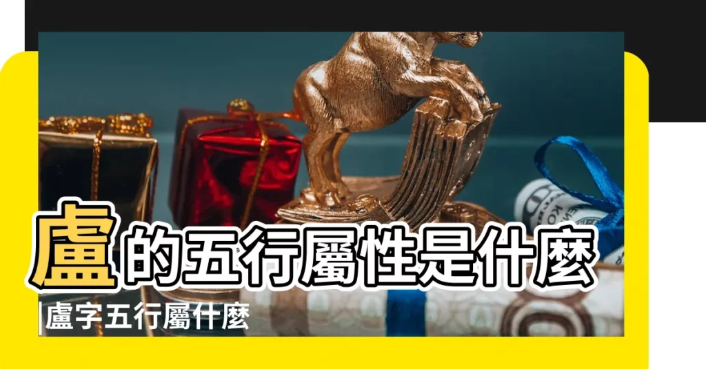 盧的五行屬性是什麼 |盧字五行屬什麼 |盧五行屬性是什麼 |【盧五行中屬什麼】