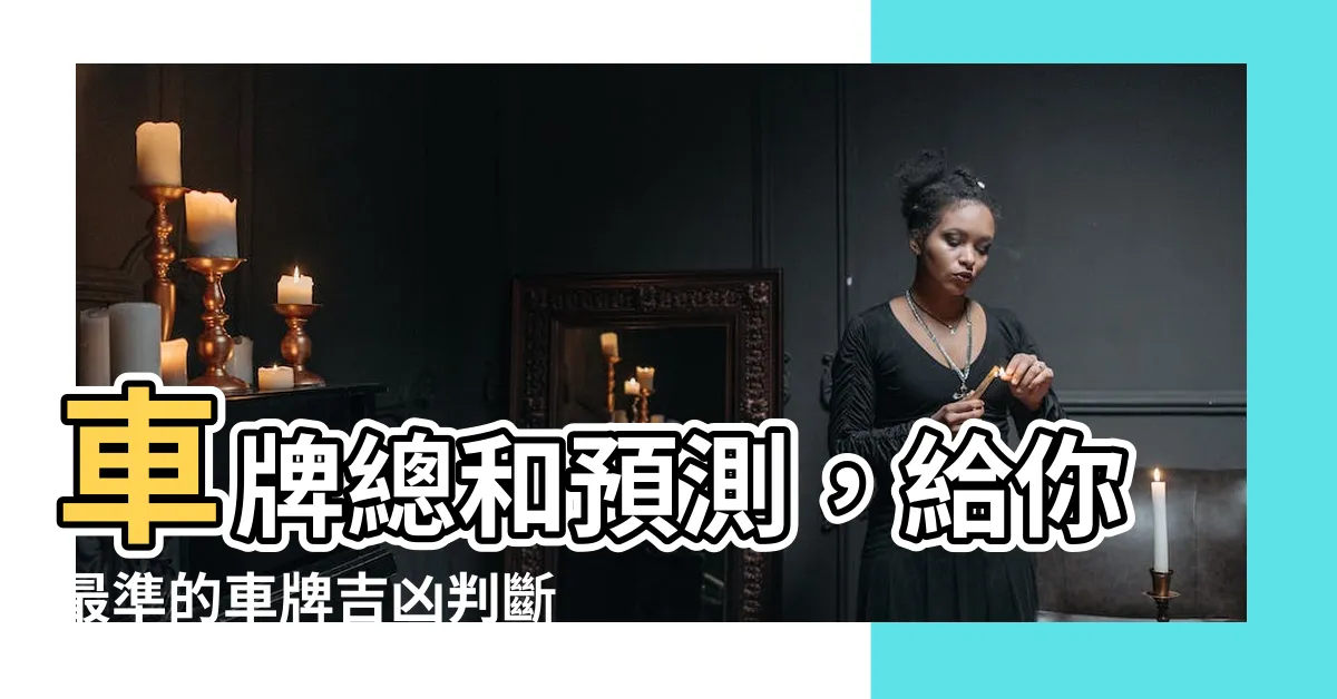 【車牌總和吉凶】車牌總和預測，給你最準的車牌吉凶判斷！
