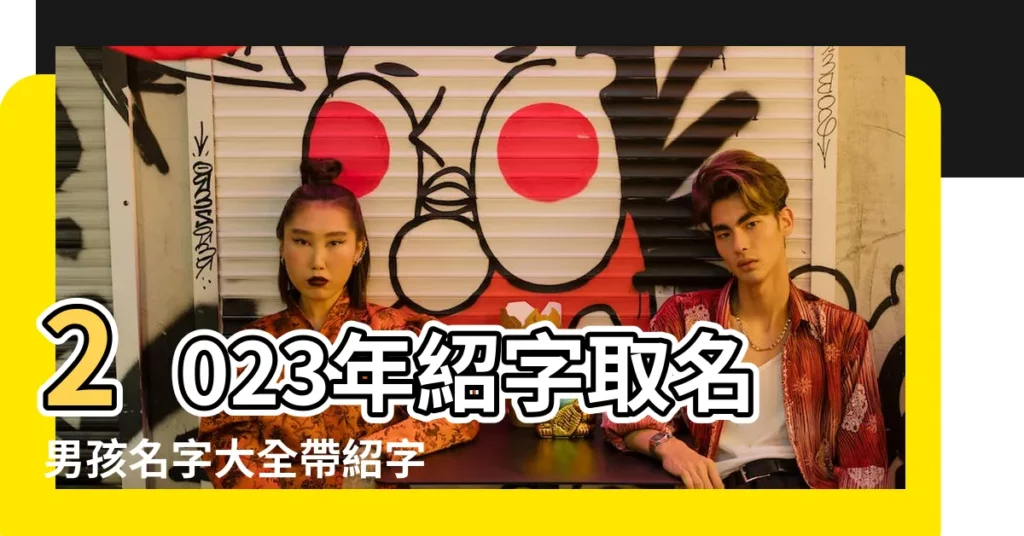 2023年紹字取名男孩名字大全帶紹字流行男孩名字 |男孩名字中帶紹字的 |紹字姓名大全男孩名字雙字紹字取名寓意的男孩名字 |【男孩名字大全紹字倍】