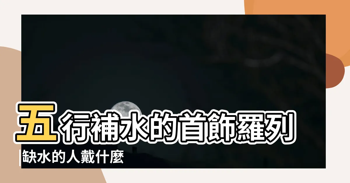 【五行缺水 戴什麼】五行補水的首飾羅列 |缺水的人戴什麼最旺水 |五行缺水戴什麼最旺 |