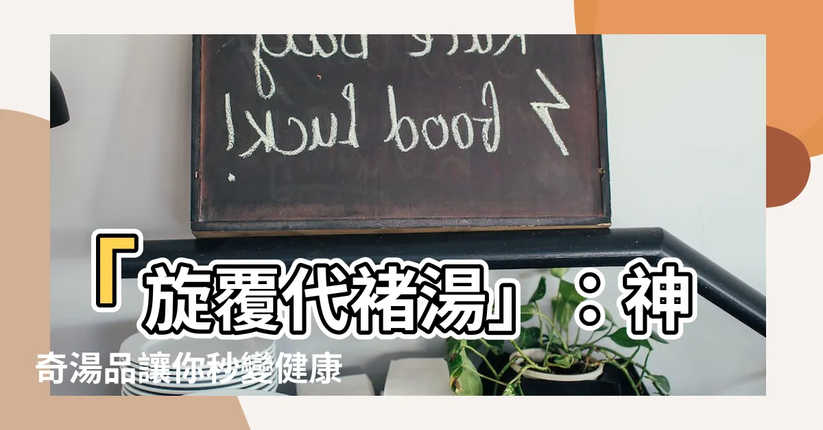 【旋覆代褚湯】「旋覆代褚湯」：神奇湯品讓你秒變健康神人！快來一起解密秘方！