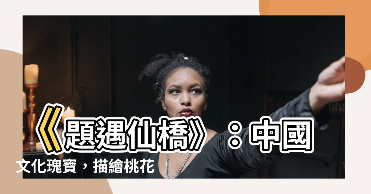 【題遇仙橋】《題遇仙橋》：中國文化瑰寶，描繪桃花源的神奇境遇