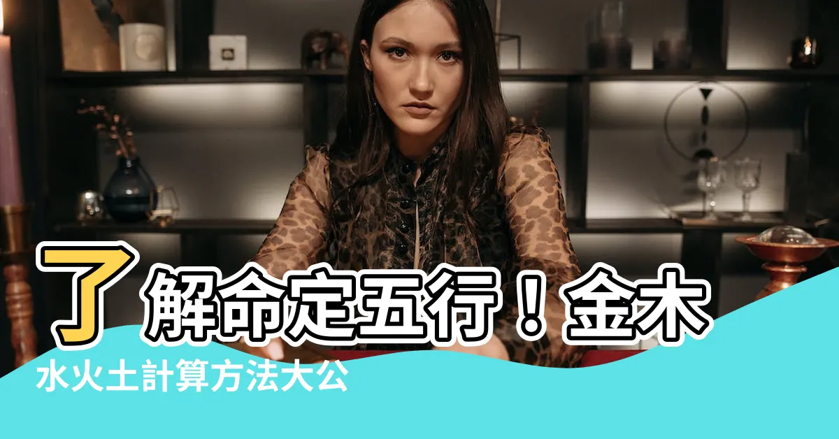 【金木水火土計算方法】瞭解命定五行！金木水火土計算方法大公開