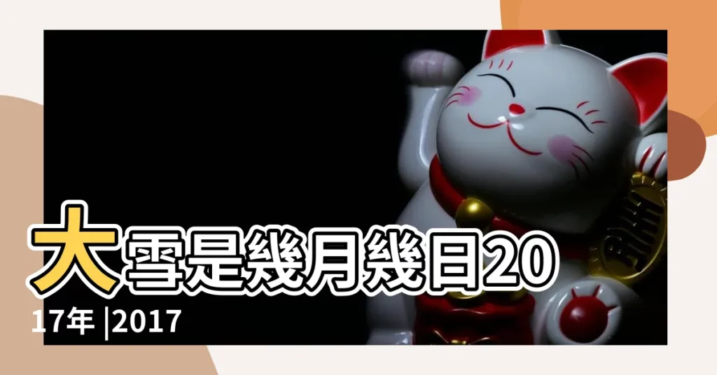 大雪是幾月幾日2017年 |2017大雪時間 |2017大雪是哪一天 |【2017年大雪農曆時間】