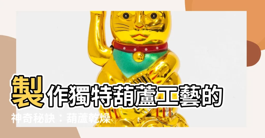 【葫蘆如何製作】製作獨特葫蘆工藝的神奇秘訣：葫蘆乾燥全攻略