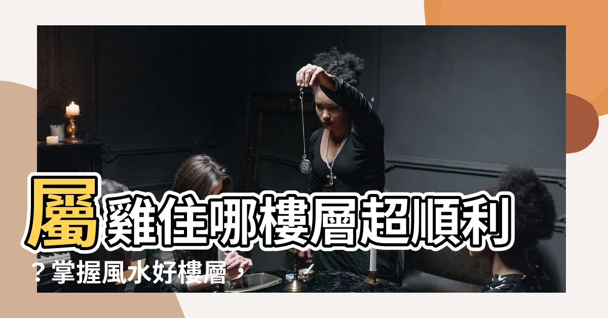【屬雞適合樓層】屬雞住哪樓層超順利？掌握風水好樓層，讓你財運亨通！