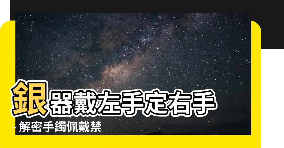 【銀器戴左手定右手】銀器戴左手定右手 - 解密手鐲佩戴禁忌，保佑你的福運和平安