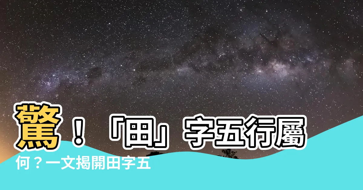 【田五行】驚！「田」字五行屬何？一文揭開田字五行奧秘！