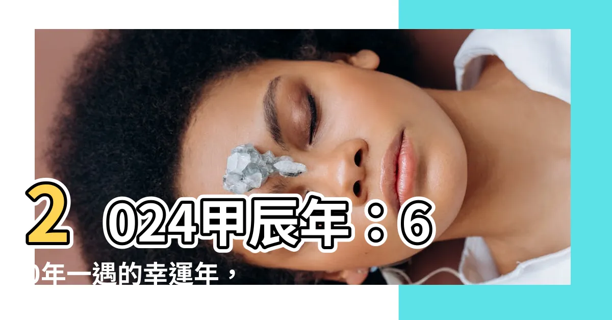 【2024甲辰年】2024甲辰年：60年一遇的幸運年，不可錯過