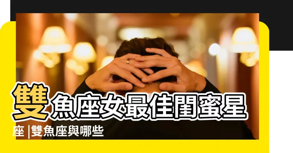 雙魚座女最佳閨蜜星座 |雙魚座與哪些星座做閨蜜最好快樂至上 |雙魚座最佳閨蜜配對雙魚座最佳閨蜜是什麼星座 |【雙魚女適合的閨蜜星座】