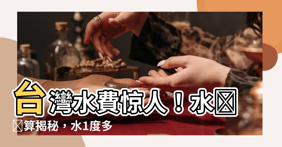 【水1度多少錢】台灣水費驚人！水費計算揭秘，水1度多少錢準確解答
