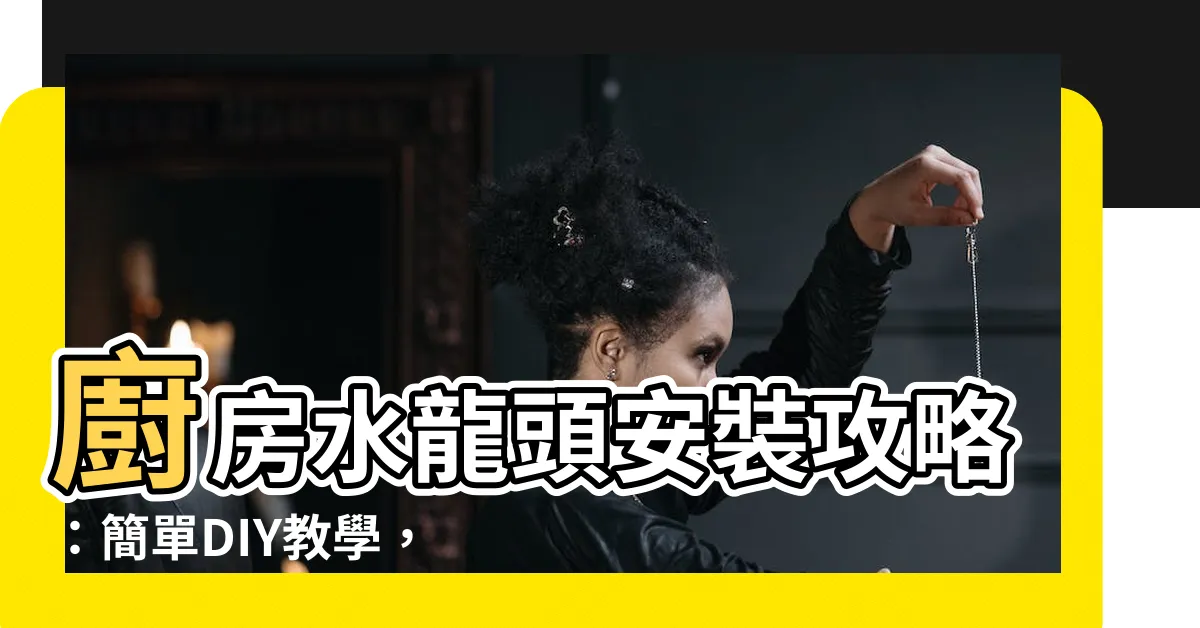 【廚房水龍頭安裝】廚房水龍頭安裝攻略：簡單DIY教學，快速更換全新品質水龍頭