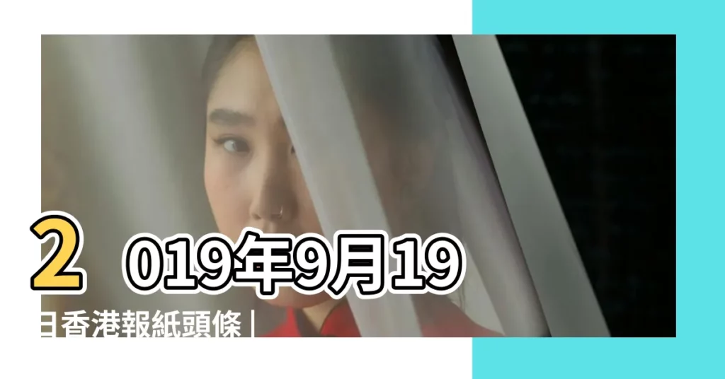 2019年9月19日香港報紙頭條 |反對逃犯條例修訂草案運動 |2019年9月 |【2019年9月19】