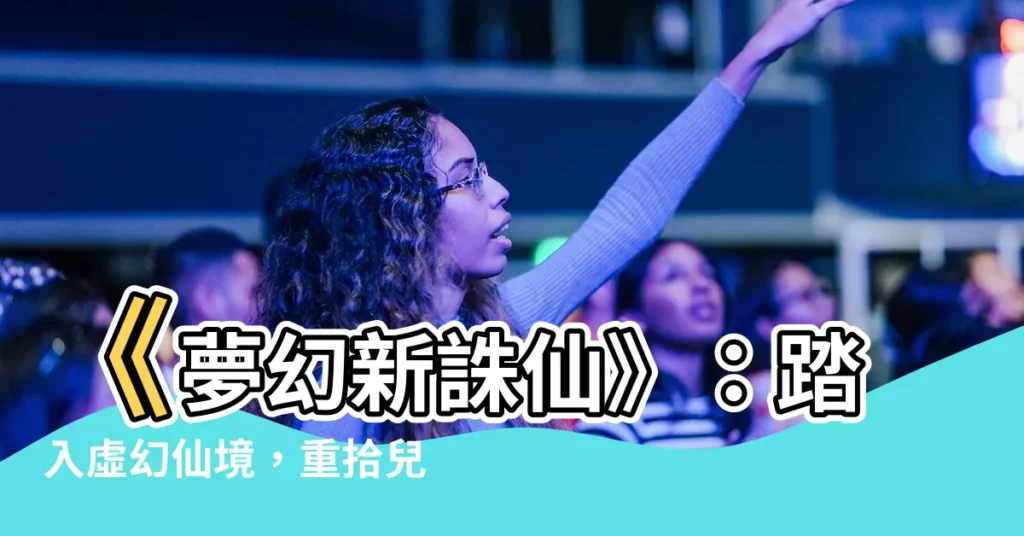 【夢幻新誅仙】《夢幻新誅仙》：踏入虛幻仙境，重拾兒時情懷