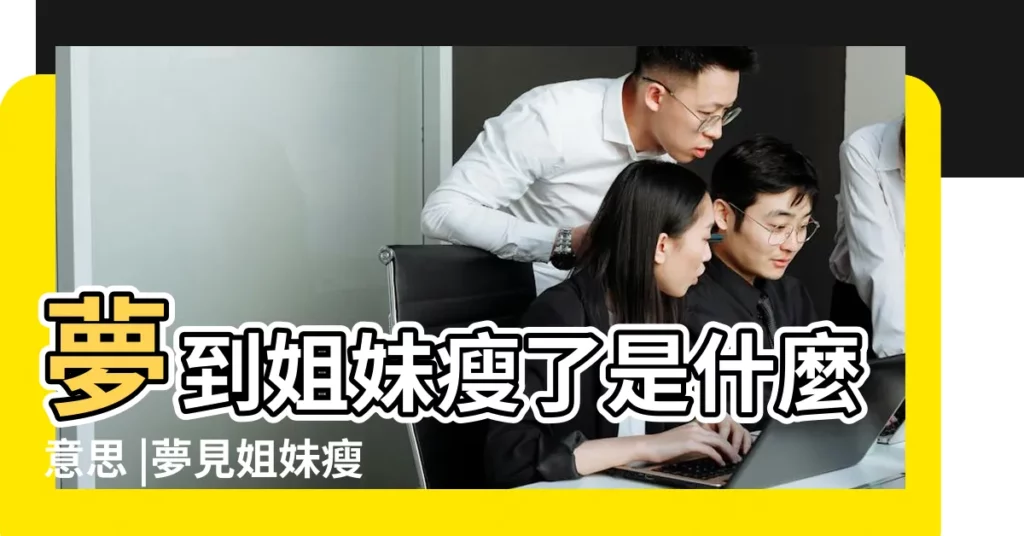 夢到姐妹瘦了是什麼意思 |夢見姐妹瘦了 |夢見別人變瘦 |【夢見妹妹瘦了】