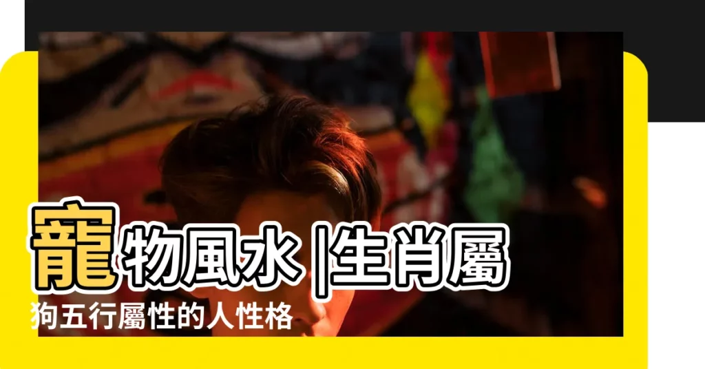 寵物風水 |生肖屬狗五行屬性的人性格命運 |生肖狗五行屬什麼 |【狗 五行】