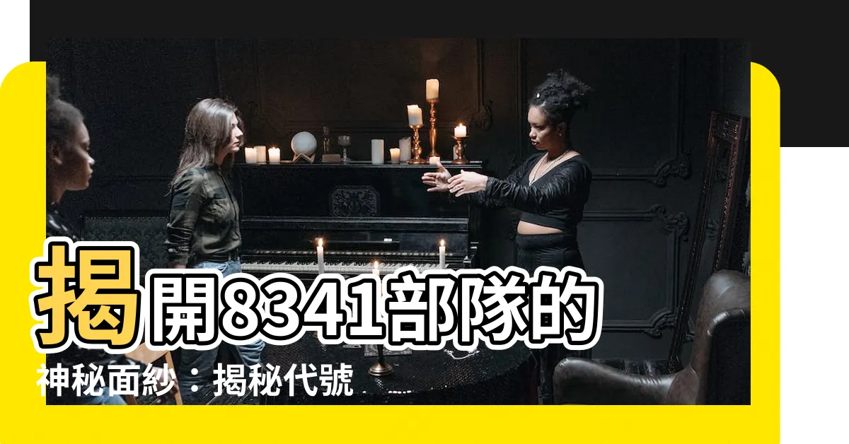 【8341部隊】揭開8341部隊的神秘面紗：揭秘代號背後的秘密
