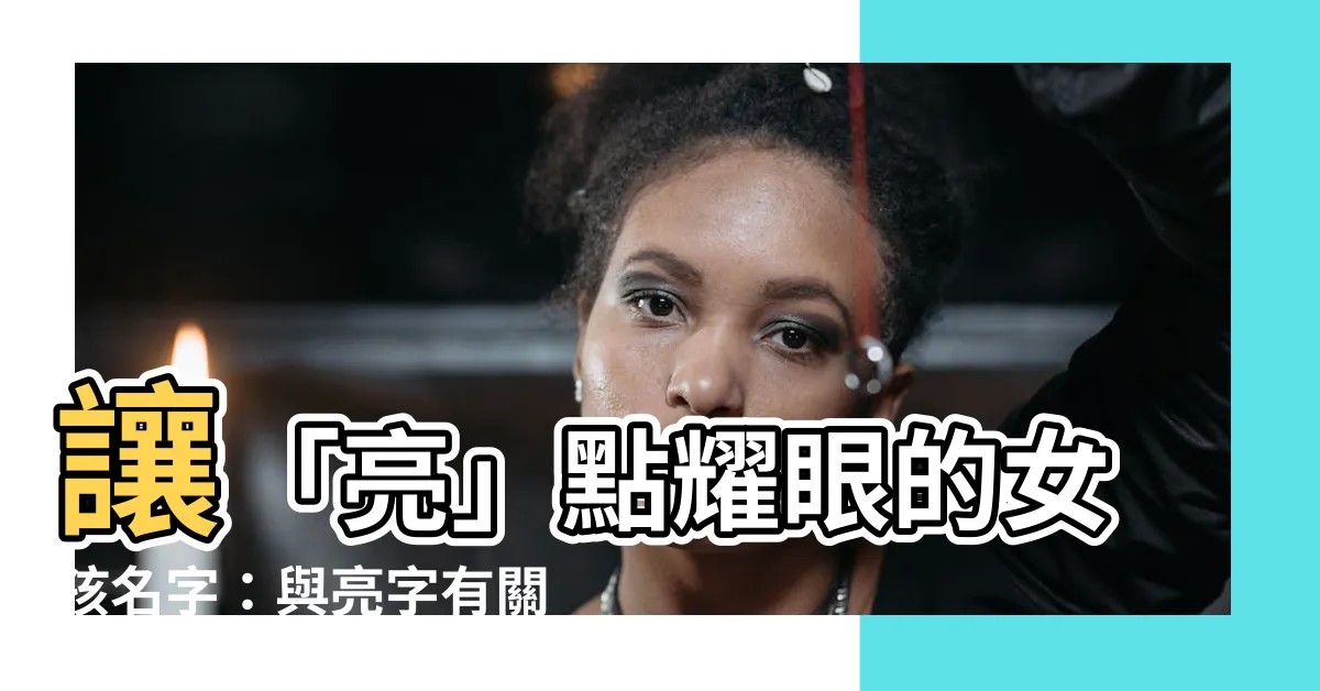 【亮 名字】讓「亮」點耀眼的女孩名字：與亮字有關的命名靈感