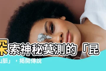 【昆侖山脈】探索神秘莫測的「昆崙山脈」，揭開傳説與現實的交織！