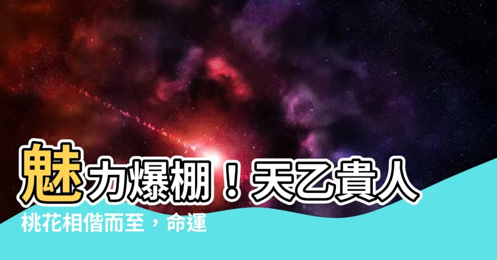 【天乙貴人桃花】魅力爆棚！天乙貴人桃花相偕而至，命運之手推你走向幸福花路