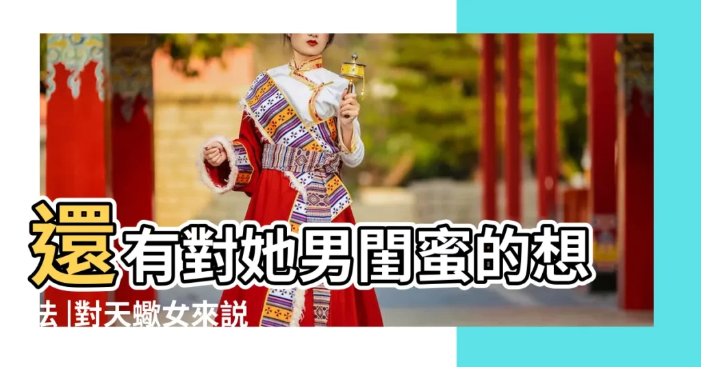 還有對她男閨蜜的想法 |對天蠍女來説 |男閨蜜為什麼存在 |【天蠍女説我是她的閨蜜】