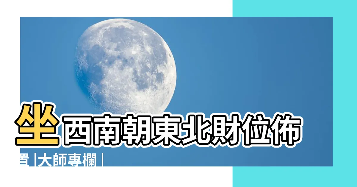 【坐西南朝東北財位】坐西南朝東北財位佈置 |大師專欄 |弘易風水 |