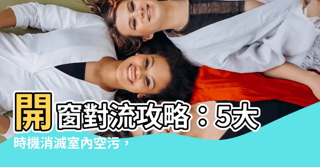 【開窗對流】開窗對流攻略：5大時機消滅室內空污，讓身體健康無負擔！