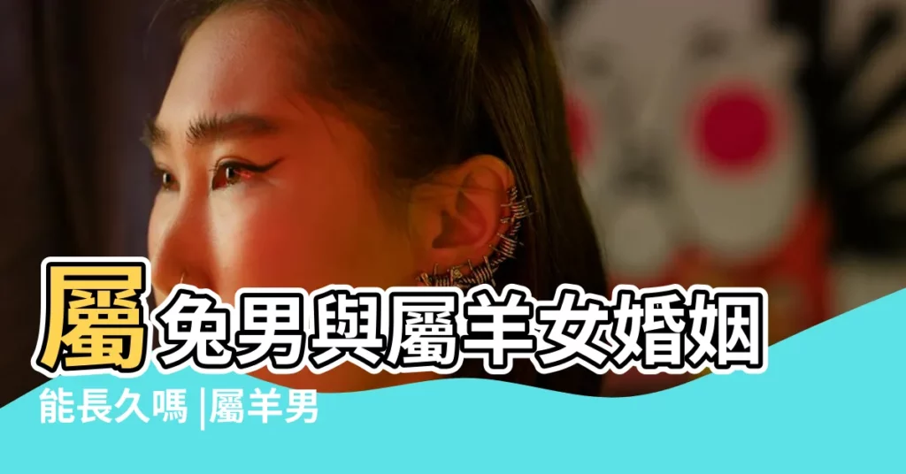 屬兔男與屬羊女婚姻能長久嗎 |屬羊男人和屬兔女人相配嗎 |屬兔的和屬羊2023年結婚吉利嗎上吉婚姻 |【男屬羊女屬兔星座配嗎】