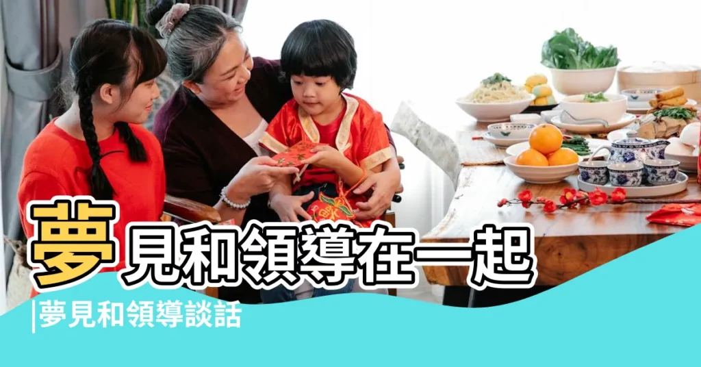 夢見和領導在一起 |夢見和領導談話 |夢見和領導一起聊天是什麼意思 |【夢到和領導關係好】