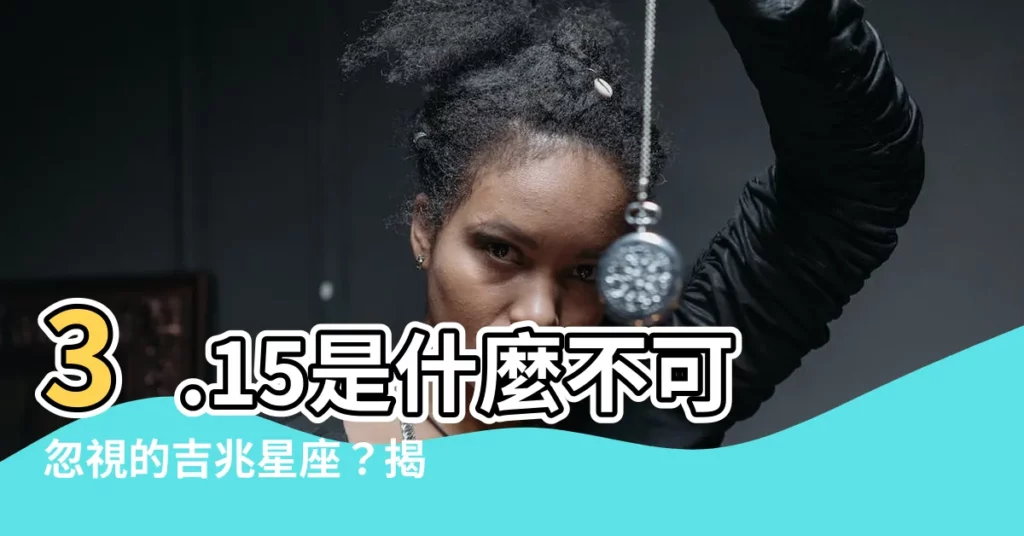 【3.15是什麼星座】3.15是什麼不可忽視的吉兆星座？揭曉你的幸運密碼