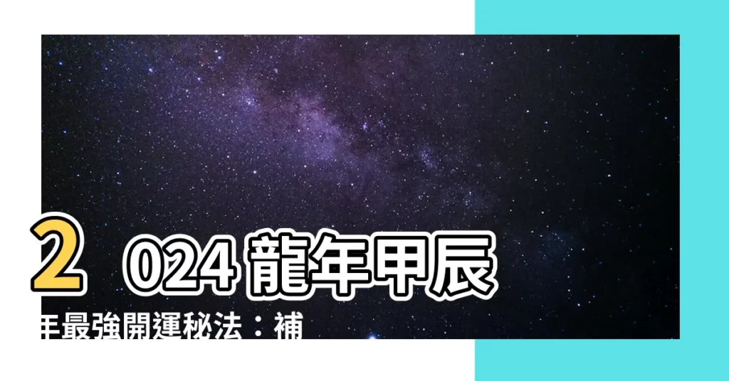 【2024 龍年甲辰年】2024 龍年甲辰年最強開運秘法：補財運、招桃花、破解太歲