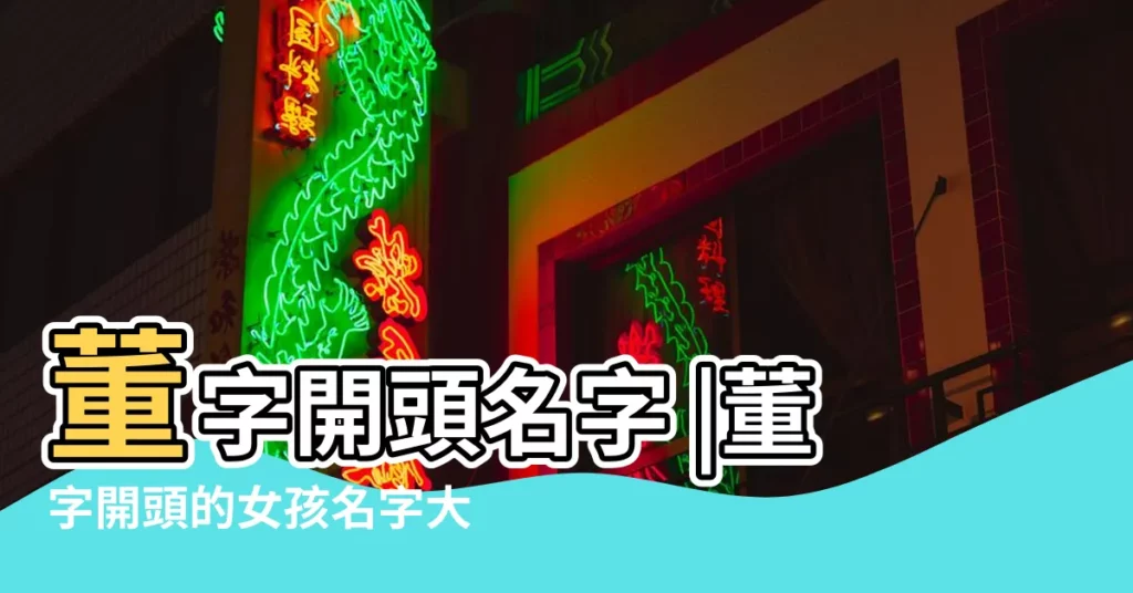 董字開頭名字 |董字開頭的女孩名字大全 |好聽的董姓女孩名字大全 |【董字開頭女孩名字】