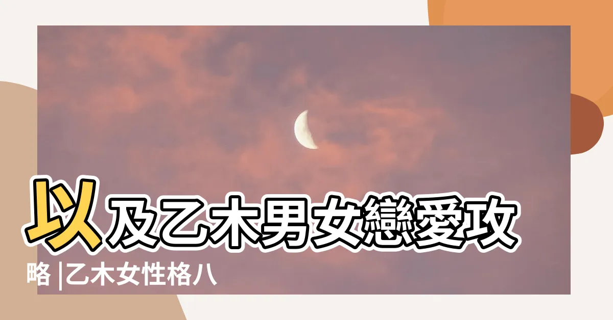 【乙木 性格】以及乙木男女戀愛攻略 |乙木女性格八字特性 |原創日干乙木男 |