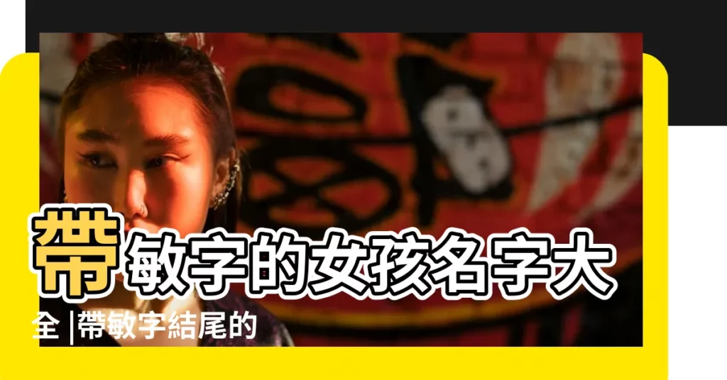 帶敏字的女孩名字大全 |帶敏字結尾的女孩名字 |姓常以敏字結尾的女孩名字 |【帶敏字結尾的女孩名】