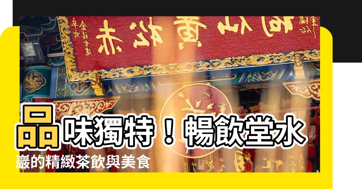 【堂水巖】品味獨特！暢飲堂水巖的精緻茶飲與美食