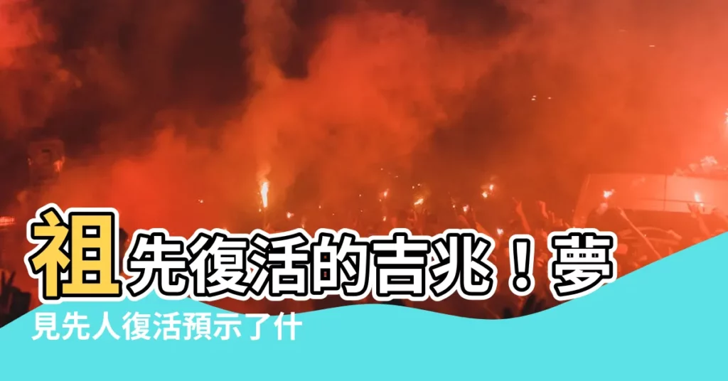 【夢見先人復活】祖先復活的吉兆！夢見先人復活預示了什麼？