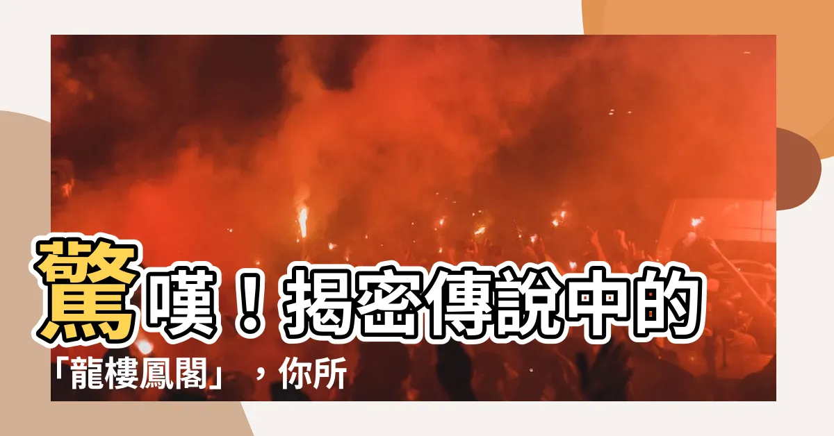 【樓鳳閣】驚嘆！揭密傳説中的「龍樓鳳閣」，你所不知道的奇聞軼事