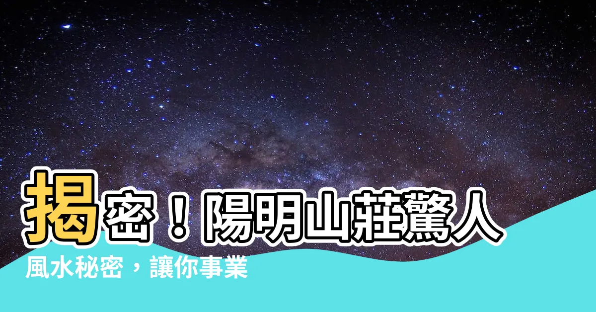 【陽明山莊風水】揭密！陽明山莊驚人風水秘密，讓你事業財運亨通