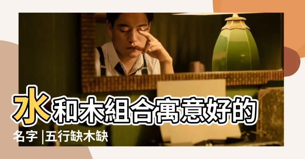 水和木組合寓意好的名字 |五行缺木缺水的男孩名字 |五行缺水缺木取名好名字 |【五行缺木 水的男孩名字大全】