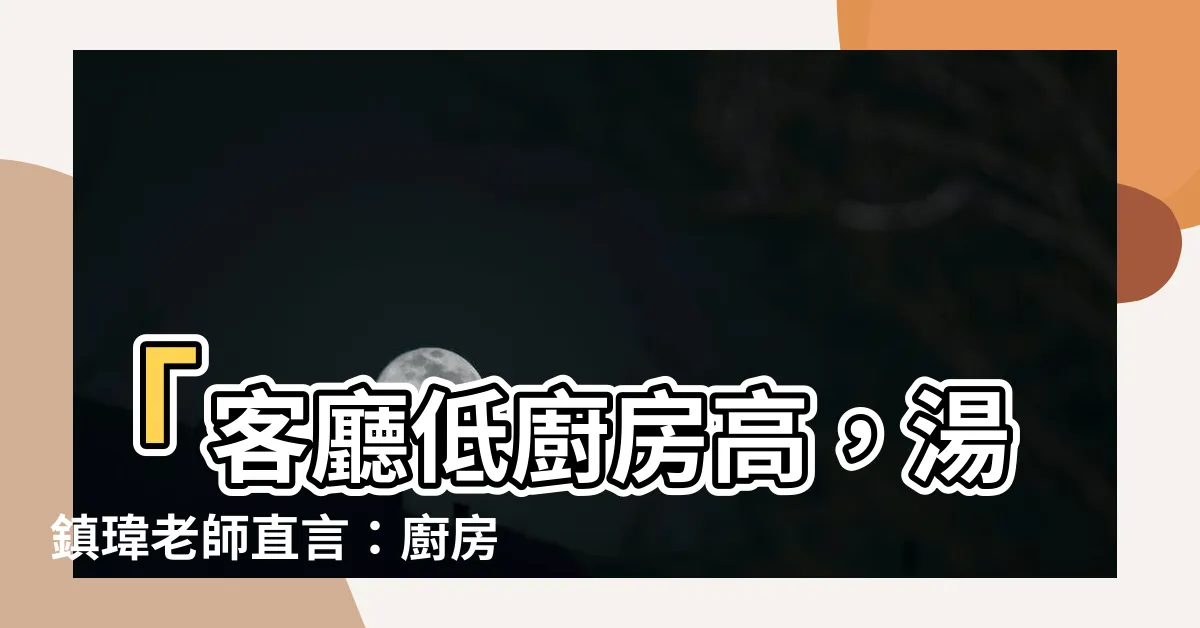 【廚房比客廳高】「客廳低廚房高，湯鎮瑋老師直言：廚房比客廳高優勢大揭密！」