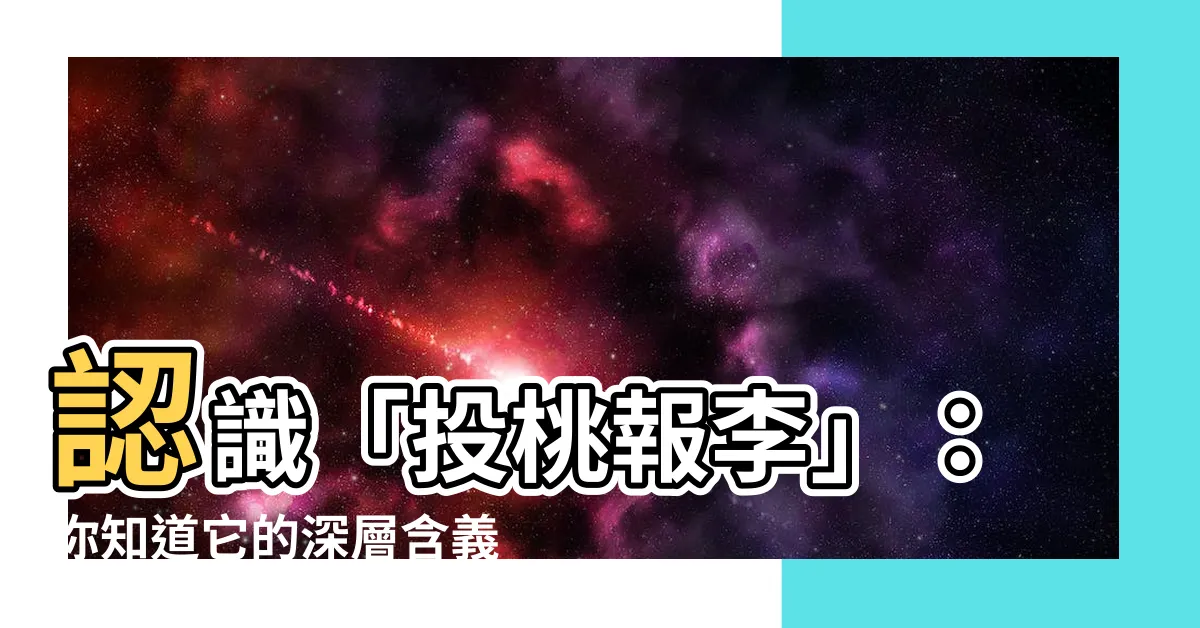【投桃報李的意思】認識「投桃報李」：你知道它的深層含義嗎？