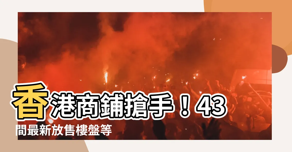 【商鋪】香港商鋪搶手！43 間最新放售樓盤等你投資！
