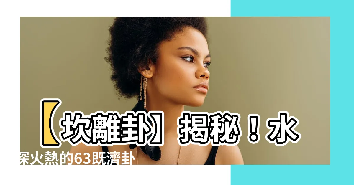 【坎離卦】【坎離卦】揭秘！水深火熱的63既濟卦，吉凶如何？