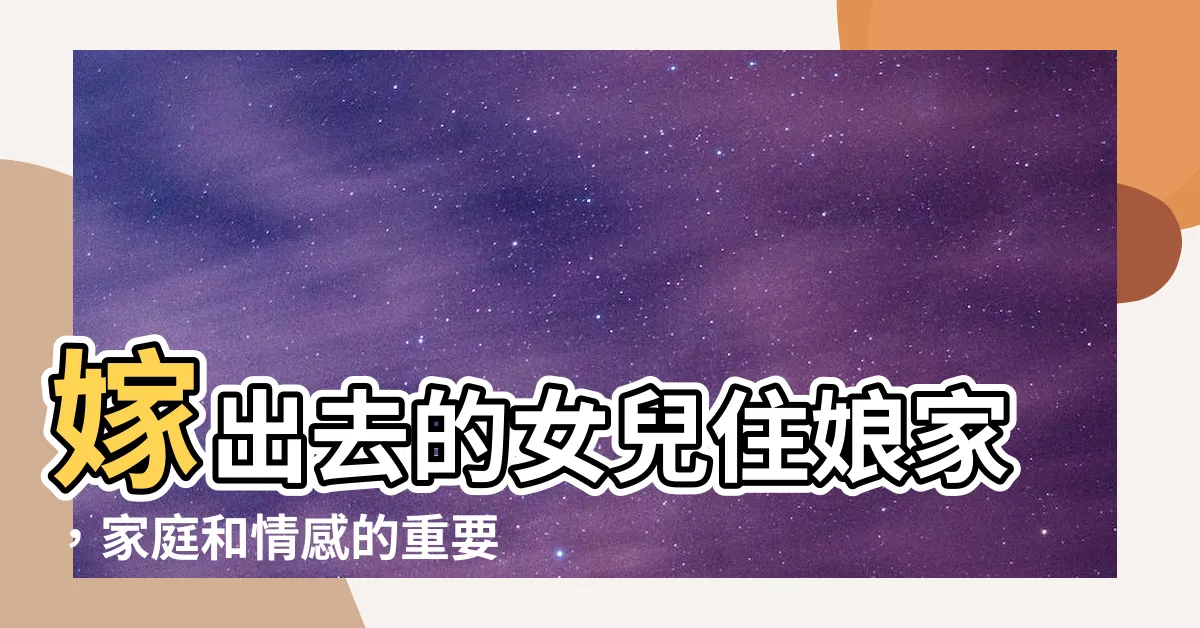 【嫁出去的女兒住孃家】嫁出去的女兒住孃家，家庭和情感的重要連結！