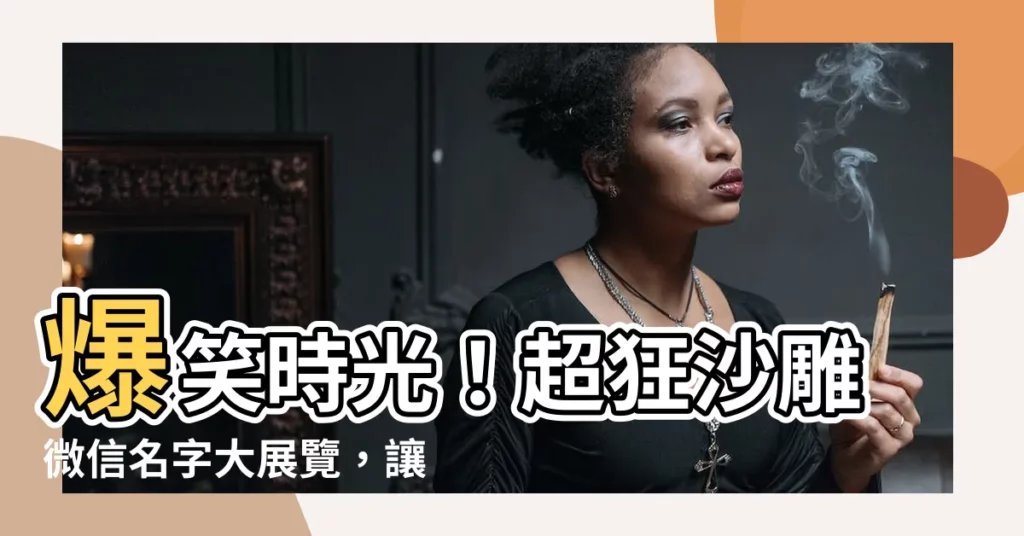 【搞笑微信名字】爆笑時光!超狂沙雕微信名字大展覽,讓你笑到噴飯!