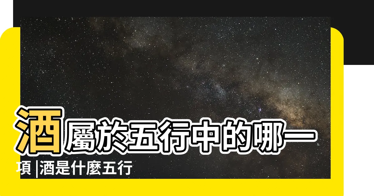 【酒五行屬性】酒屬於五行中的哪一項 |酒是什麼五行 |酒在五行中屬什麼 |